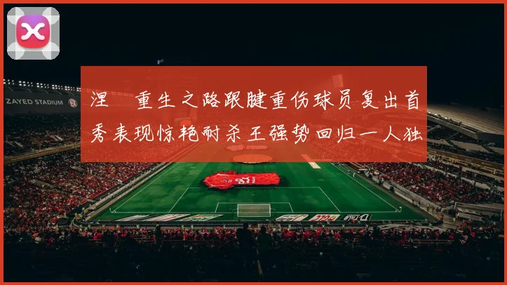 涅槃重生之路跟腱重伤球员复出首秀表现惊艳耐杀王强势回归一人独得30分以上