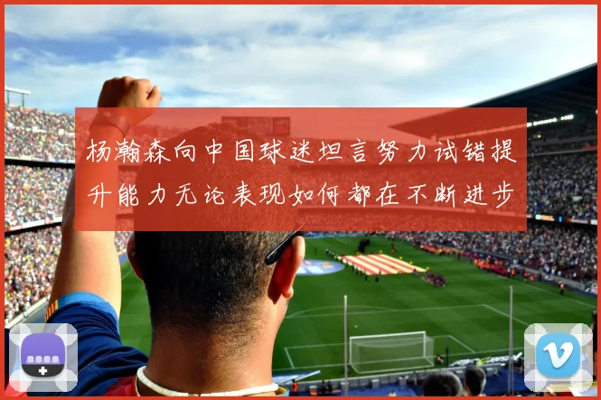 杨瀚森向中国球迷坦言努力试错提升能力无论表现如何都在不断进步