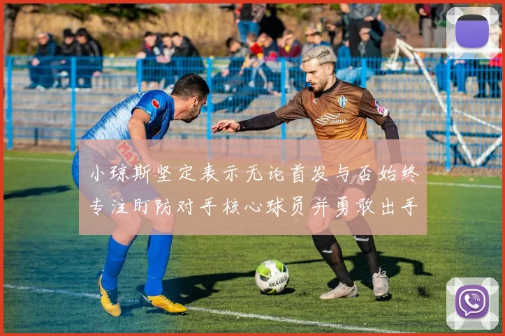 小琼斯坚定表示无论首发与否始终专注盯防对手核心球员并勇敢出手