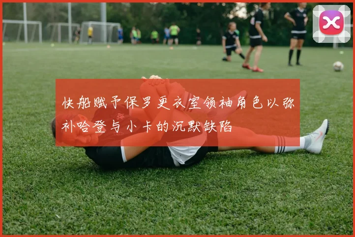 快船赋予保罗更衣室领袖角色以弥补哈登与小卡的沉默缺陷