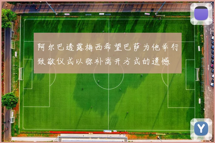 阿尔巴透露梅西希望巴萨为他举行致敬仪式以弥补离开方式的遗憾