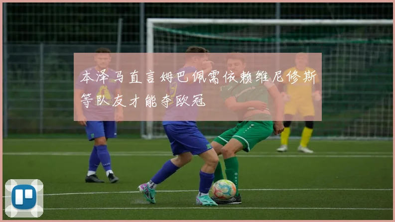 本泽马直言姆巴佩需依赖维尼修斯等队友才能夺欧冠