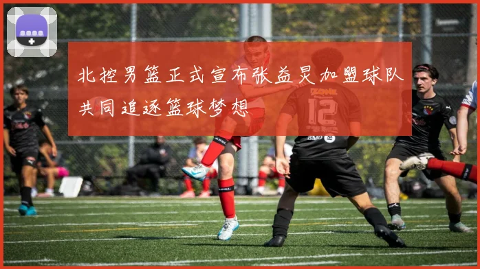 北控男篮正式宣布张益炅加盟球队共同追逐篮球梦想
