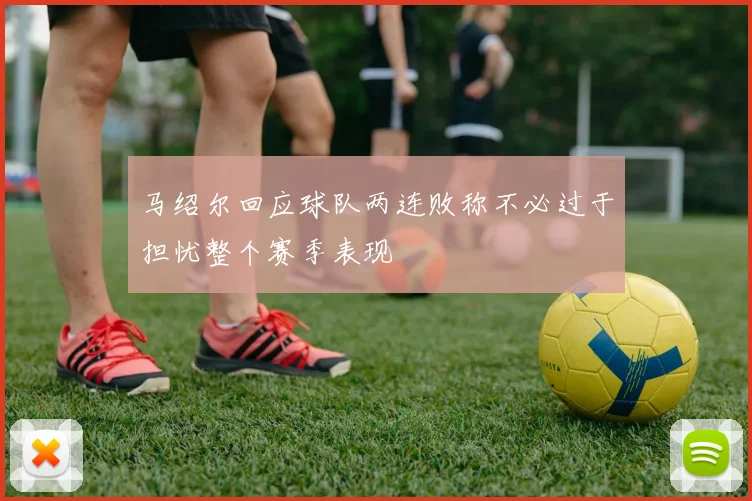 马绍尔回应球队两连败称不必过于担忧整个赛季表现