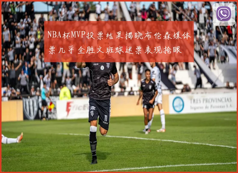 NBA杯MVP投票结果揭晓布伦森媒体票几乎全胜文班球迷票表现抢眼