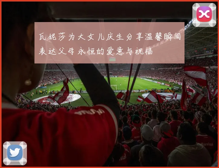 瓦妮莎为大女儿庆生分享温馨瞬间表达父母永恒的爱意与祝福