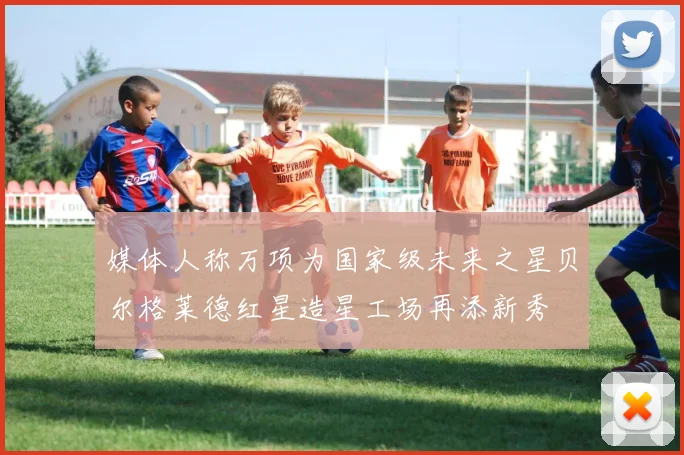 媒体人称万项为国家级未来之星贝尔格莱德红星造星工场再添新秀