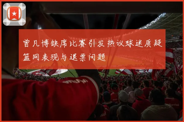 曾凡博缺席比赛引发热议球迷质疑篮网表现与退票问题