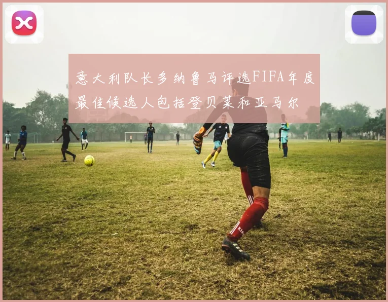 意大利队长多纳鲁马评选FIFA年度最佳候选人包括登贝莱和亚马尔