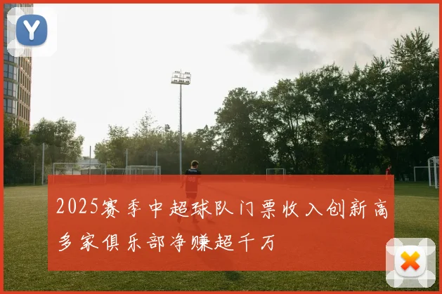 2025赛季中超球队门票收入创新高多家俱乐部净赚超千万