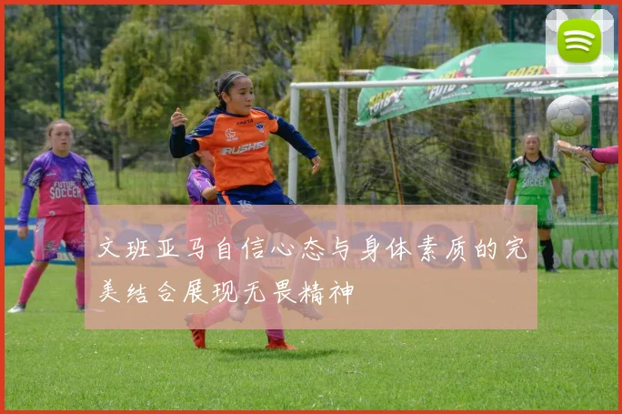 文班亚马自信心态与身体素质的完美结合展现无畏精神