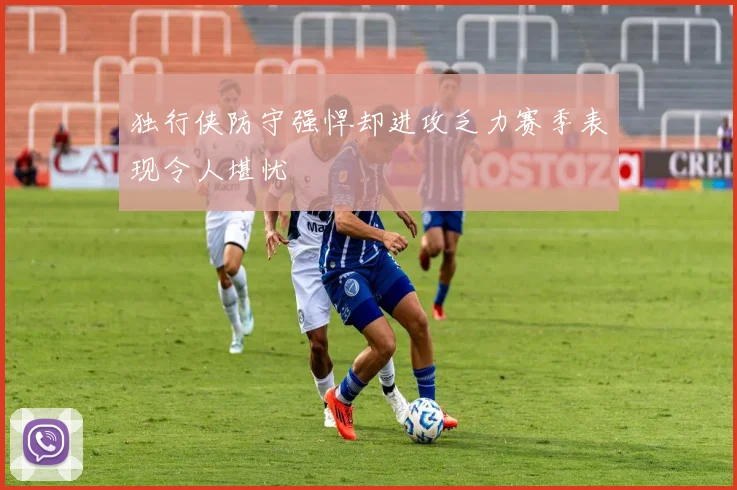 独行侠防守强悍却进攻乏力赛季表现令人堪忧