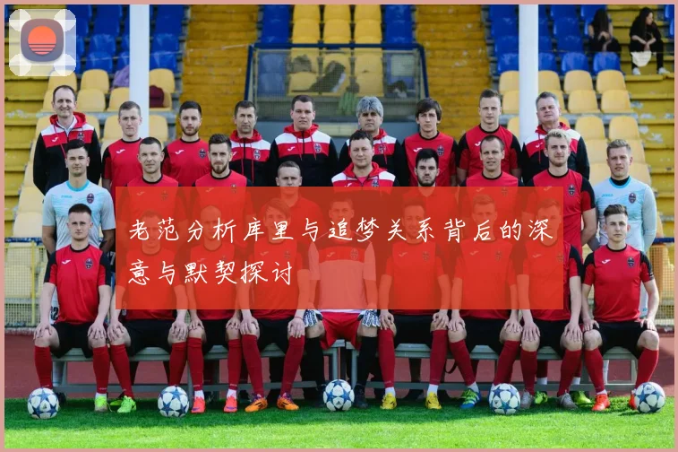 老范分析库里与追梦关系背后的深意与默契探讨
