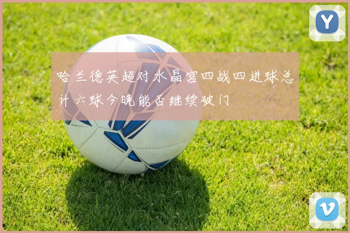 哈兰德英超对水晶宫四战四进球总计六球今晚能否继续破门