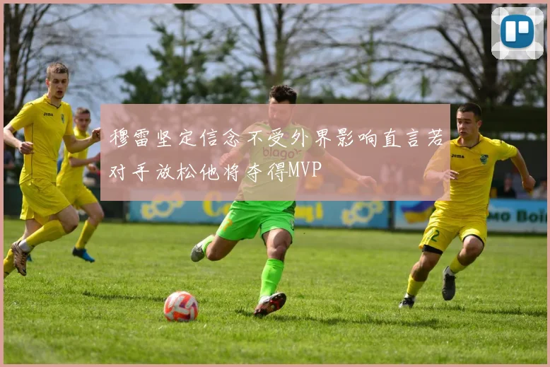 穆雷坚定信念不受外界影响直言若对手放松他将夺得MVP