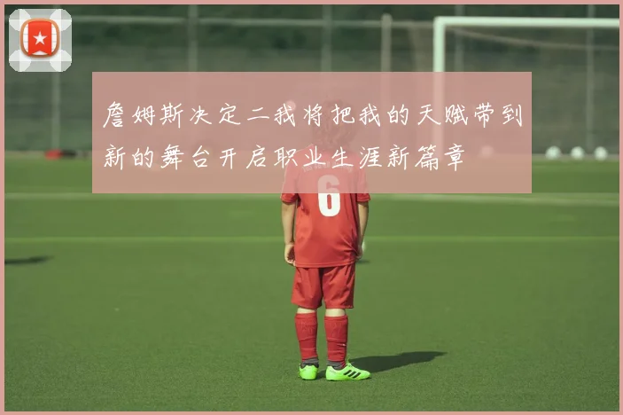 詹姆斯决定二我将把我的天赋带到新的舞台开启职业生涯新篇章