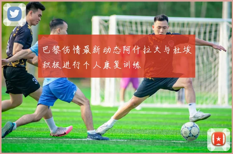 巴黎伤情最新动态阿什拉夫与杜埃积极进行个人康复训练