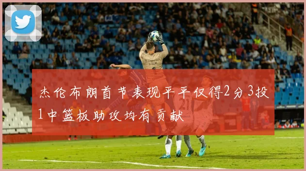 杰伦布朗首节表现平平仅得2分3投1中篮板助攻均有贡献