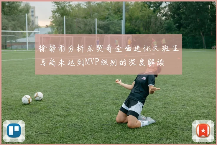 徐静雨分析东契奇全面进化文班亚马尚未达到MVP级别的深度解读