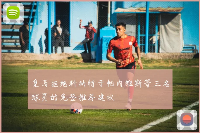 皇马拒绝科纳特于帕内维斯等三名球员的免签推荐建议