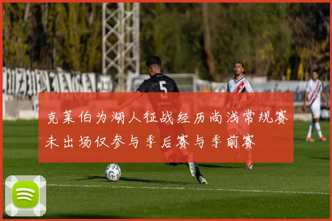 克莱伯为湖人征战经历尚浅常规赛未出场仅参与季后赛与季前赛